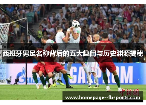 西班牙男足名称背后的五大趣闻与历史渊源揭秘 西班牙男足名称背后的五大趣闻与历史渊源揭秘