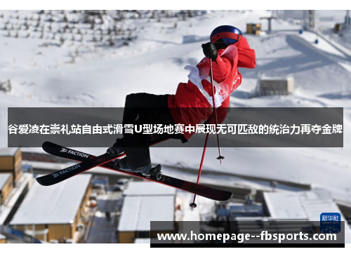 谷爱凌在崇礼站自由式滑雪U型场地赛中展现无可匹敌的统治力再夺金牌