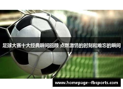 足球大赛十大经典瞬间回顾 点燃激情的时刻和难忘的瞬间 足球大赛十大经典瞬间回顾 点燃激情的时刻和难忘的瞬间