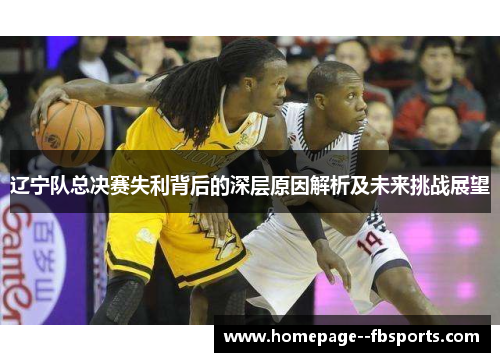 辽宁队总决赛失利背后的深层原因解析及未来挑战展望