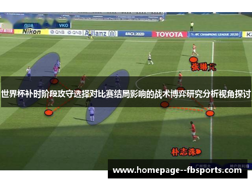 世界杯补时阶段攻守选择对比赛结局影响的战术博弈研究分析视角探讨