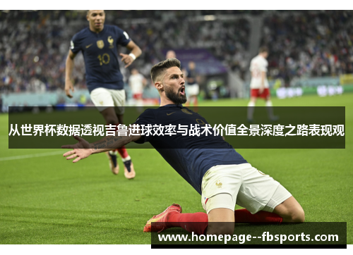 从世界杯数据透视吉鲁进球效率与战术价值全景深度之路表现观