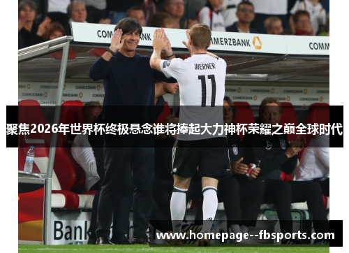 聚焦2026年世界杯终极悬念谁将捧起大力神杯荣耀之巅全球时代 聚焦2026年世界杯终极悬念谁将捧起大力神杯荣耀之巅全球时代
