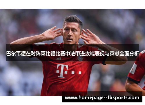 巴尔韦德在对阵莱比锡比赛中法甲进攻端表现与贡献全面分析