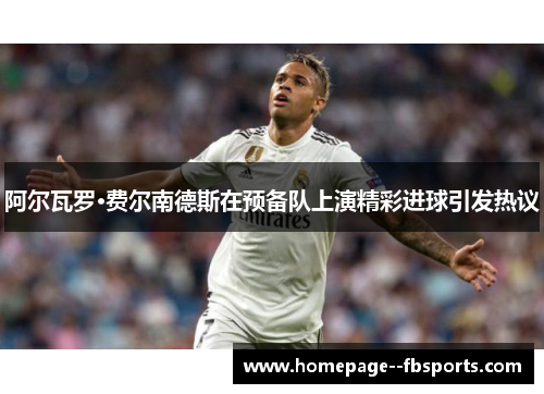 阿尔瓦罗·费尔南德斯在预备队上演精彩进球引发热议