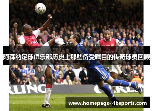 阿森纳足球俱乐部历史上那些备受瞩目的传奇球员回顾 阿森纳足球俱乐部历史上那些备受瞩目的传奇球员回顾