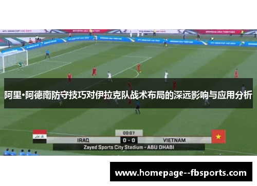 阿里·阿德南防守技巧对伊拉克队战术布局的深远影响与应用分析