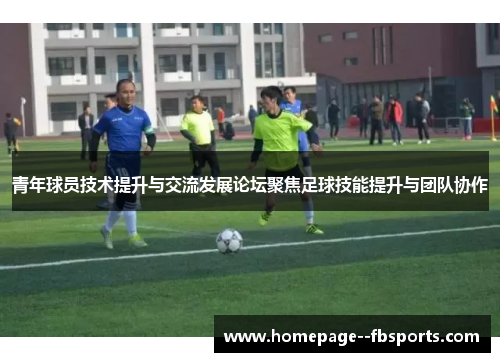 青年球员技术提升与交流发展论坛聚焦足球技能提升与团队协作