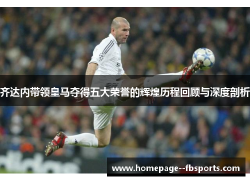 齐达内带领皇马夺得五大荣誉的辉煌历程回顾与深度剖析
