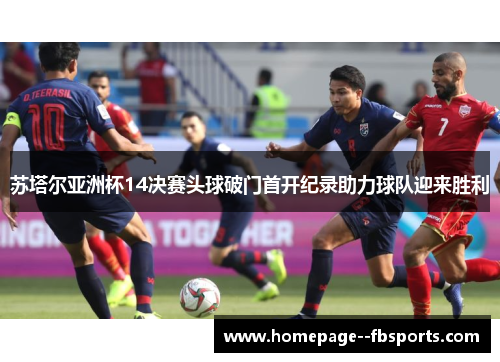 苏塔尔亚洲杯14决赛头球破门首开纪录助力球队迎来胜利